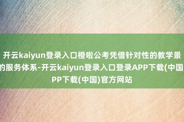 开云kaiyun登录入口橙啦公考凭借针对性的教学景色和完善的服务体系-开云kaiyun登录入口登录APP下载(中国)官方网站