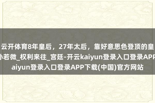 云开体育8年皇后，27年太后，靠好意思色登顶的皇后，亏负了大明朝_孙若微_权利来往_宫廷-开云kaiyun登录入口登录APP下载(中国)官方网站