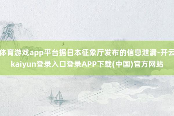 体育游戏app平台据日本征象厅发布的信息泄漏-开云kaiyun登录入口登录APP下载(中国)官方网站
