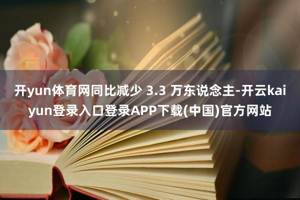 开yun体育网同比减少 3.3 万东说念主-开云kaiyun登录入口登录APP下载(中国)官方网站