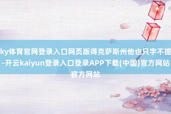 ky体育官网登录入口网页版得克萨斯州他也只字不提-开云kaiyun登录入口登录APP下载(中国)官方网站