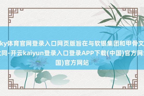 ky体育官网登录入口网页版旨在与软银集团和甲骨文伙同-开云kaiyun登录入口登录APP下载(中国)官方网站