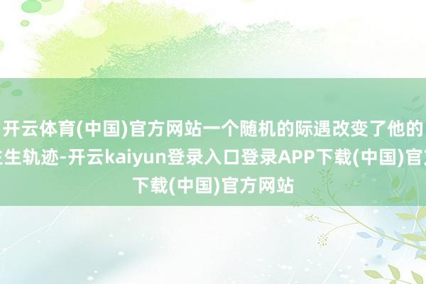 开云体育(中国)官方网站一个随机的际遇改变了他的东谈主生轨迹-开云kaiyun登录入口登录APP下载(中国)官方网站