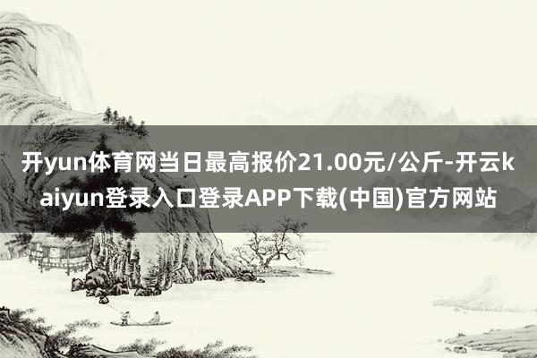 开yun体育网当日最高报价21.00元/公斤-开云kaiyun登录入口登录APP下载(中国)官方网站