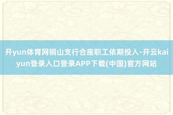 开yun体育网铜山支行合座职工依期投入-开云kaiyun登录入口登录APP下载(中国)官方网站
