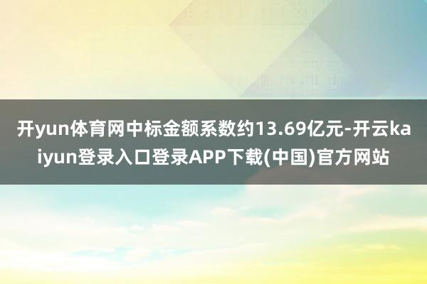 开yun体育网中标金额系数约13.69亿元-开云kaiyun登录入口登录APP下载(中国)官方网站
