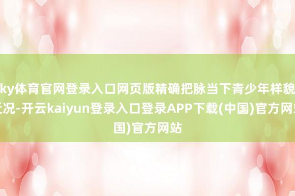 ky体育官网登录入口网页版精确把脉当下青少年样貌近况-开云kaiyun登录入口登录APP下载(中国)官方网站