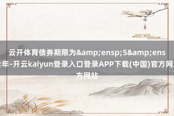 云开体育债券期限为&ensp;5&ensp;年-开云kaiyun登录入口登录APP下载(中国)官方网站