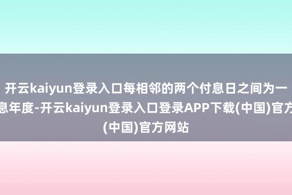 开云kaiyun登录入口每相邻的两个付息日之间为一个计息年度-开云kaiyun登录入口登录APP下载(中国)官方网站
