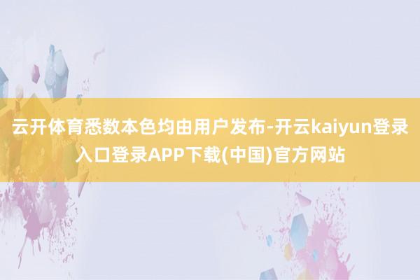 云开体育悉数本色均由用户发布-开云kaiyun登录入口登录APP下载(中国)官方网站