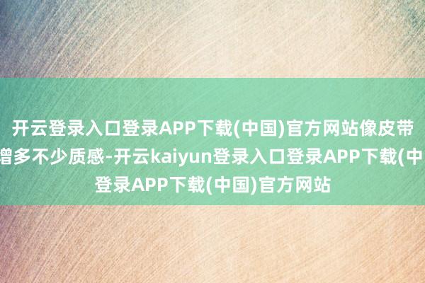 开云登录入口登录APP下载(中国)官方网站像皮带、腕表皆能增多不少质感-开云kaiyun登录入口登录APP下载(中国)官方网站