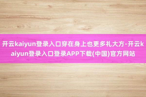 开云kaiyun登录入口穿在身上也更多礼大方-开云kaiyun登录入口登录APP下载(中国)官方网站