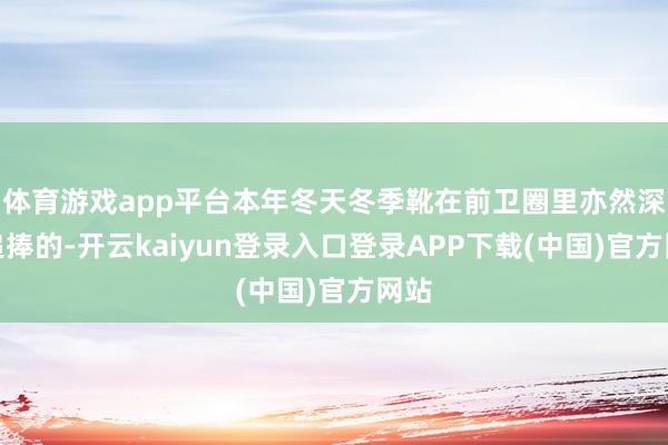 体育游戏app平台本年冬天冬季靴在前卫圈里亦然深受追捧的-开云kaiyun登录入口登录APP下载(中国)官方网站