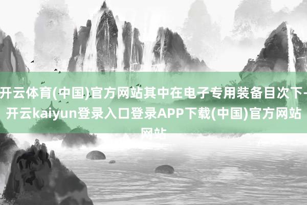 开云体育(中国)官方网站其中在电子专用装备目次下-开云kaiyun登录入口登录APP下载(中国)官方网站