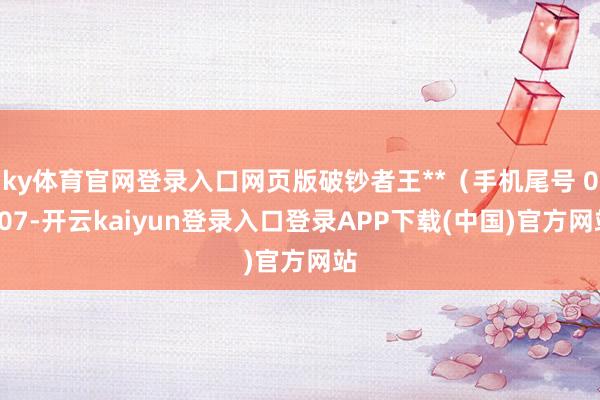 ky体育官网登录入口网页版破钞者王**（手机尾号 0307-开云kaiyun登录入口登录APP下载(中国)官方网站