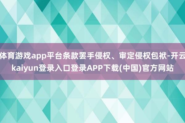 体育游戏app平台条款罢手侵权、审定侵权包袱-开云kaiyun登录入口登录APP下载(中国)官方网站