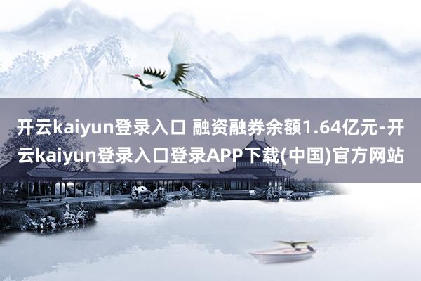 开云kaiyun登录入口 融资融券余额1.64亿元-开云kaiyun登录入口登录APP下载(中国)官方网站