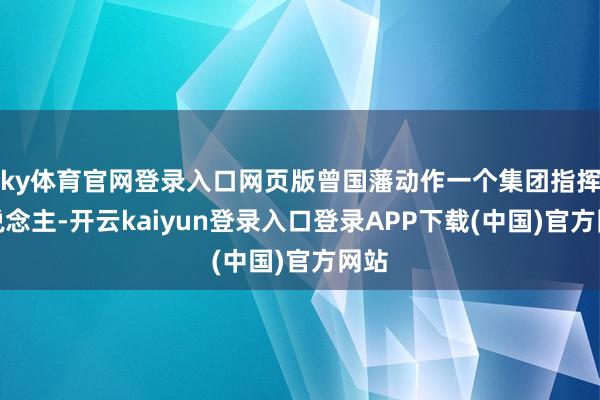 ky体育官网登录入口网页版曾国藩动作一个集团指挥东说念主-开云kaiyun登录入口登录APP下载(中国)官方网站