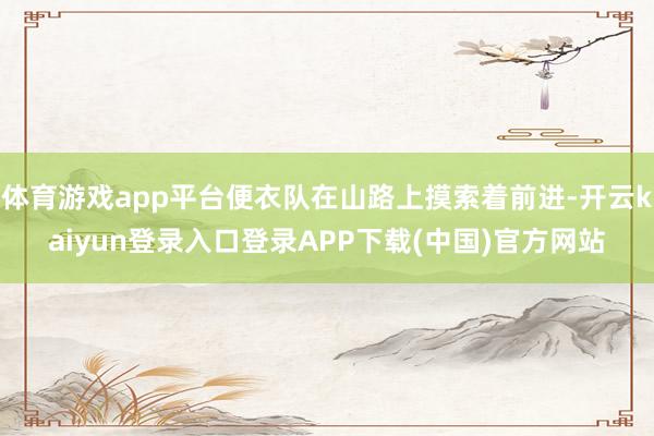 体育游戏app平台便衣队在山路上摸索着前进-开云kaiyun登录入口登录APP下载(中国)官方网站