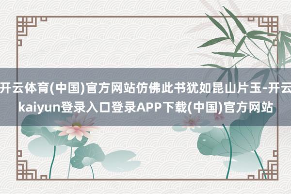 开云体育(中国)官方网站仿佛此书犹如昆山片玉-开云kaiyun登录入口登录APP下载(中国)官方网站