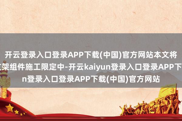 开云登录入口登录APP下载(中国)官方网站本文将详备申报在光伏支架组件施工限定中-开云kaiyun登录入口登录APP下载(中国)官方网站