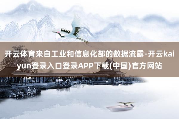 开云体育来自工业和信息化部的数据流露-开云kaiyun登录入口登录APP下载(中国)官方网站