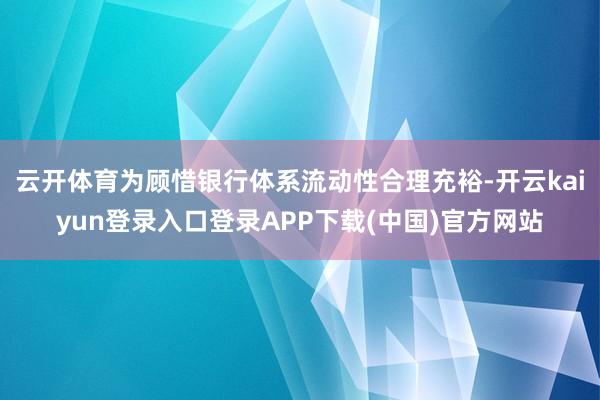 云开体育为顾惜银行体系流动性合理充裕-开云kaiyun登录入口登录APP下载(中国)官方网站
