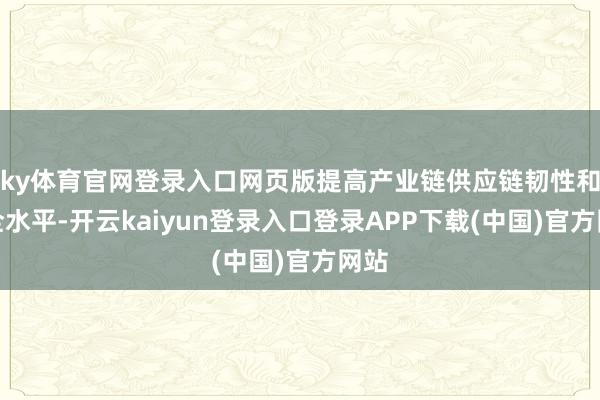 ky体育官网登录入口网页版提高产业链供应链韧性和安全水平-开云kaiyun登录入口登录APP下载(中国)官方网站