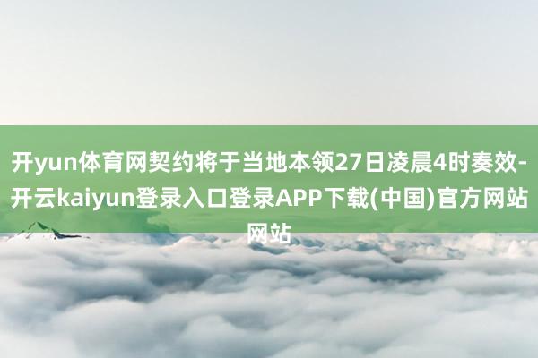 开yun体育网契约将于当地本领27日凌晨4时奏效-开云kaiyun登录入口登录APP下载(中国)官方网站