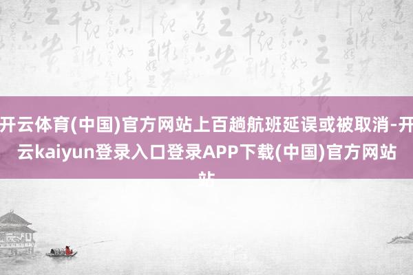 开云体育(中国)官方网站上百趟航班延误或被取消-开云kaiyun登录入口登录APP下载(中国)官方网站