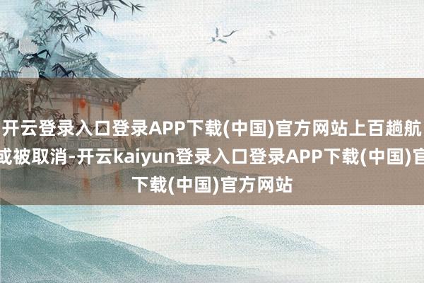 开云登录入口登录APP下载(中国)官方网站上百趟航班延误或被取消-开云kaiyun登录入口登录APP下载(中国)官方网站