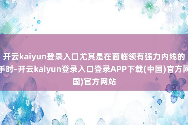 开云kaiyun登录入口尤其是在面临领有强力内线的敌手时-开云kaiyun登录入口登录APP下载(中国)官方网站