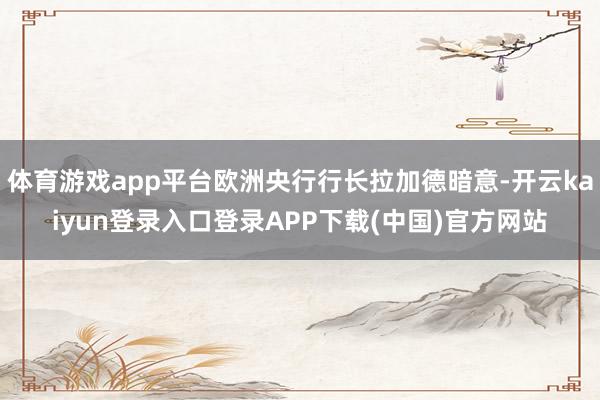 体育游戏app平台欧洲央行行长拉加德暗意-开云kaiyun登录入口登录APP下载(中国)官方网站