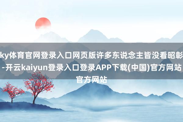 ky体育官网登录入口网页版许多东说念主皆没看昭彰-开云kaiyun登录入口登录APP下载(中国)官方网站