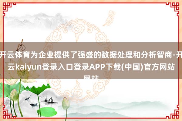开云体育为企业提供了强盛的数据处理和分析智商-开云kaiyun登录入口登录APP下载(中国)官方网站