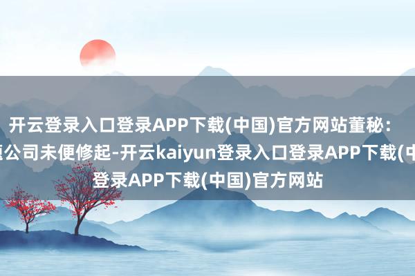 开云登录入口登录APP下载(中国)官方网站董秘： 您好！该问题公司未便修起-开云kaiyun登录入口登录APP下载(中国)官方网站