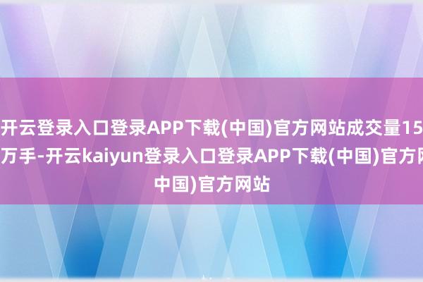 开云登录入口登录APP下载(中国)官方网站成交量15.31万手-开云kaiyun登录入口登录APP下载(中国)官方网站