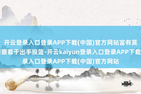 开云登录入口登录APP下载(中国)官方网站富有莫得少许手感还要握着于出手投篮-开云kaiyun登录入口登录APP下载(中国)官方网站