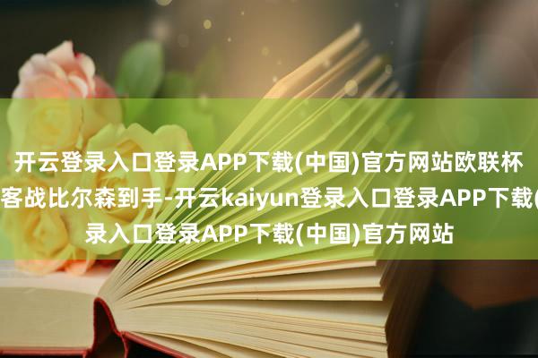 开云登录入口登录APP下载(中国)官方网站欧联杯联赛阶段第6轮客战比尔森到手-开云kaiyun登录入口登录APP下载(中国)官方网站