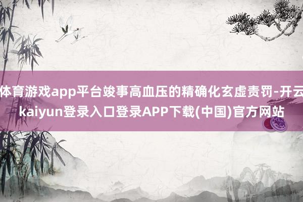 体育游戏app平台竣事高血压的精确化玄虚责罚-开云kaiyun登录入口登录APP下载(中国)官方网站