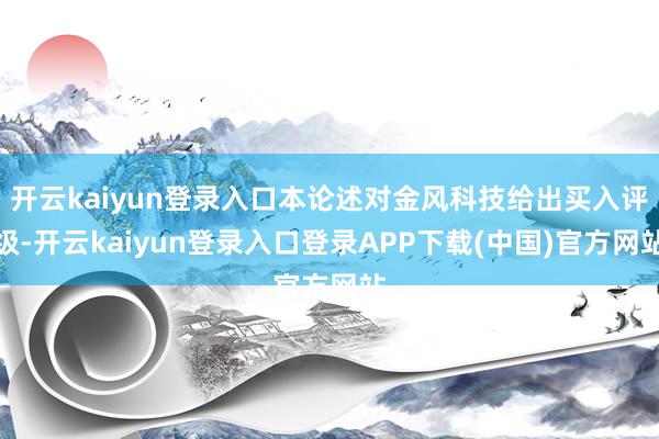 开云kaiyun登录入口本论述对金风科技给出买入评级-开云kaiyun登录入口登录APP下载(中国)官方网站