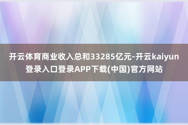 开云体育商业收入总和33285亿元-开云kaiyun登录入口登录APP下载(中国)官方网站