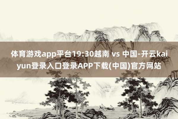 体育游戏app平台19:30越南 vs 中国-开云kaiyun登录入口登录APP下载(中国)官方网站