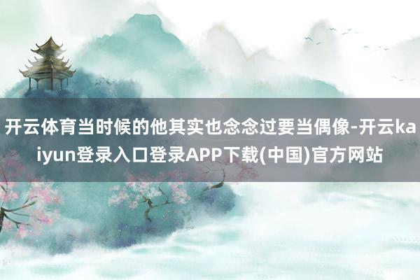 开云体育当时候的他其实也念念过要当偶像-开云kaiyun登录入口登录APP下载(中国)官方网站