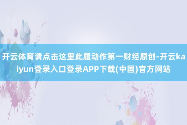 开云体育请点击这里此履动作第一财经原创-开云kaiyun登录入口登录APP下载(中国)官方网站