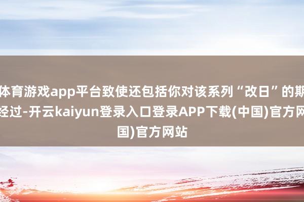 体育游戏app平台致使还包括你对该系列“改日”的期待经过-开云kaiyun登录入口登录APP下载(中国)官方网站
