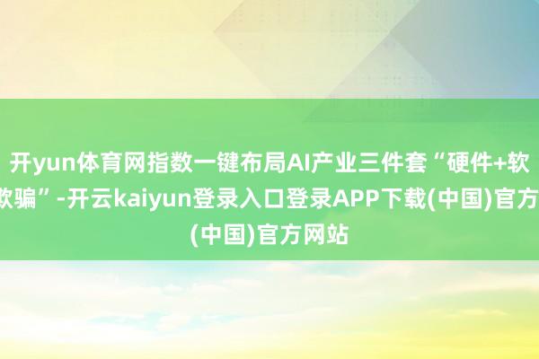 开yun体育网指数一键布局AI产业三件套“硬件+软件+欺骗”-开云kaiyun登录入口登录APP下载(中国)官方网站
