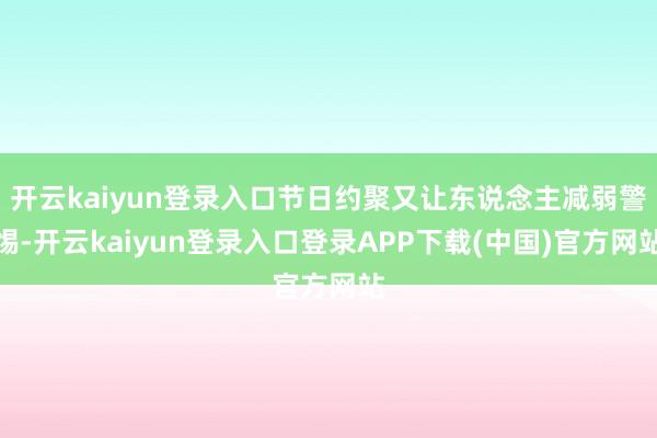 开云kaiyun登录入口节日约聚又让东说念主减弱警惕-开云kaiyun登录入口登录APP下载(中国)官方网站