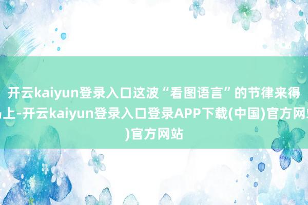 开云kaiyun登录入口这波“看图语言”的节律来得马上-开云kaiyun登录入口登录APP下载(中国)官方网站
