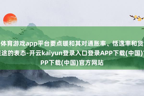 体育游戏app平台要点暖和其对通胀率、恬逸率和货币策略旅途的表态-开云kaiyun登录入口登录APP下载(中国)官方网站